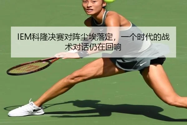 IEM科隆决赛对阵尘埃落定，一个时代的战术对话仍在回响